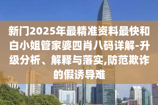 新門2025年最精準資料最快和白小姐管家婆四肖八碼詳解-升級分析、解釋與落實,防范欺詐的假誘導難